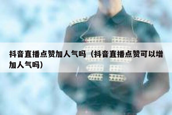 抖音直播点赞加人气吗（抖音直播点赞可以增加人气吗） 第1张