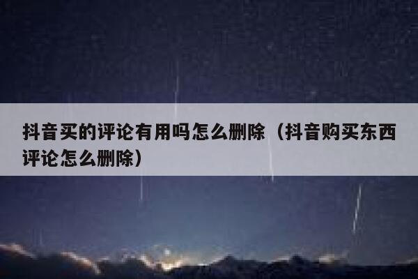 抖音买的评论有用吗怎么删除（抖音购买东西评论怎么删除） 第1张