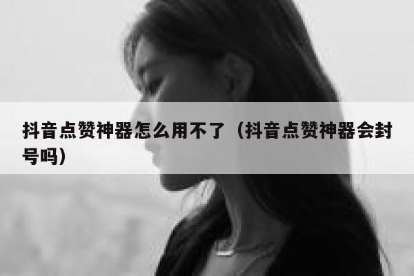 抖音点赞神器怎么用不了（抖音点赞神器会封号吗） 第1张