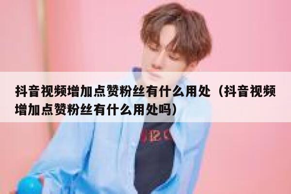 抖音视频增加点赞粉丝有什么用处(抖音视频增加点赞粉丝有什么用处吗) 第1张 抖音视频增加点赞粉丝有什么用处(抖音视频增加点赞粉丝有什么用处吗) 第1张