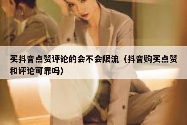 买抖音点赞评论的会不会限流（抖音购买点赞和评论可靠吗） 第1张