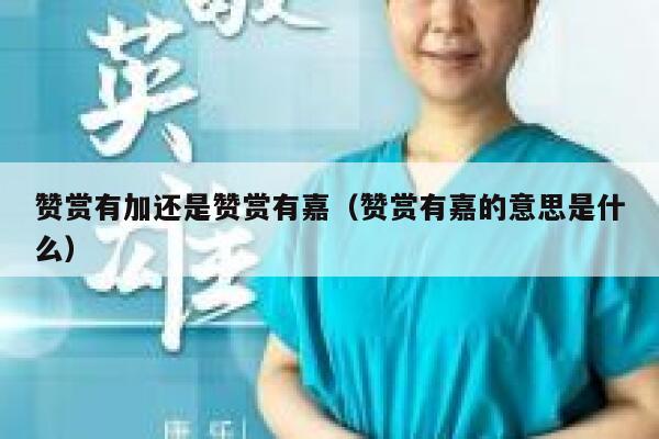 赞赏有加还是赞赏有嘉（赞赏有嘉的意思是什么） 第1张