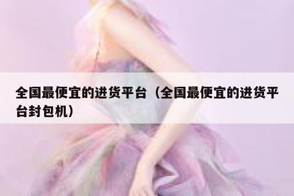 全国最便宜的进货平台(全国最便宜的进货平台封包机) 第1张 全国最便宜的进货平台(全国最便宜的进货平台封包机) 第1张