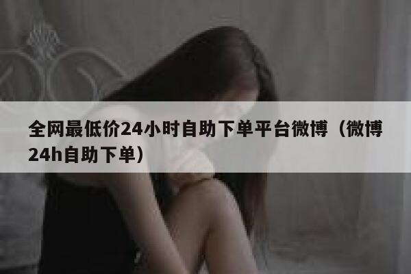全网最低价24小时自助下单平台微博（微博24h自助下单） 第1张