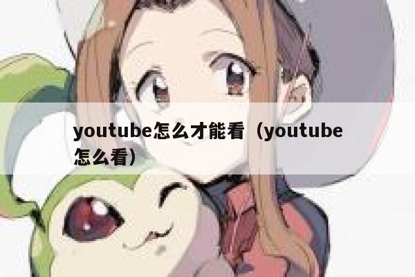 youtube怎么才能看(youtube怎么看) 第1张 youtube怎么才能看(youtube怎么看) 第1张