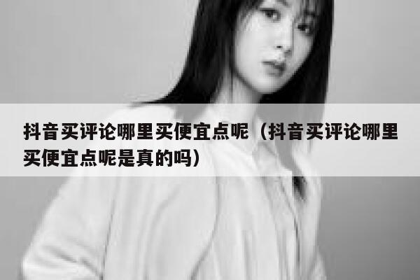 抖音买评论哪里买便宜点呢(抖音买评论哪里买便宜点呢是真的吗) 第1张 抖音买评论哪里买便宜点呢(抖音买评论哪里买便宜点呢是真的吗) 第1张