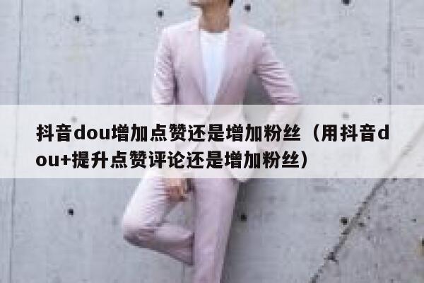 抖音dou增加点赞还是增加粉丝（用抖音dou+提升点赞评论还是增加粉丝） 第1张
