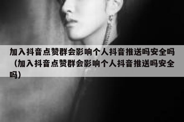 加入抖音点赞群会影响个人抖音推送吗安全吗(加入抖音点赞群会影响个人抖音推送吗安全吗) 第1张 加入抖音点赞群会影响个人抖音推送吗安全吗(加入抖音点赞群会影响个人抖音推送吗安全吗) 第1张