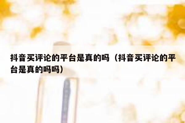 抖音买评论的平台是真的吗(抖音买评论的平台是真的吗吗) 第1张 抖音买评论的平台是真的吗(抖音买评论的平台是真的吗吗) 第1张