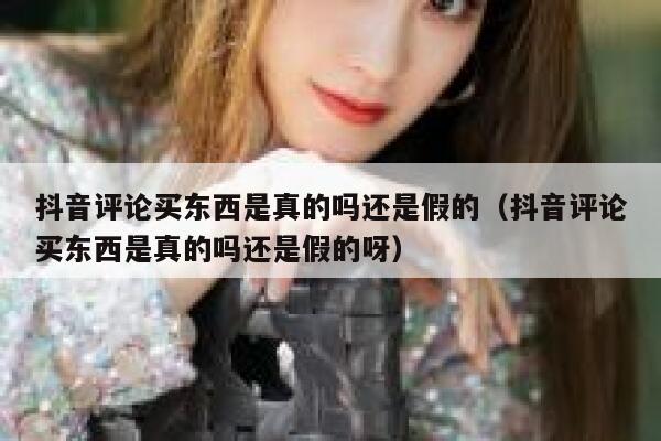 抖音评论买东西是真的吗还是假的（抖音评论买东西是真的吗还是假的呀） 第1张