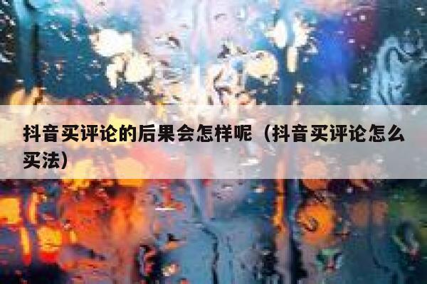 抖音买评论的后果会怎样呢（抖音买评论怎么买法） 第1张