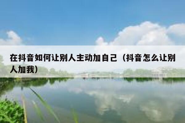 在抖音如何让别人主动加自己（抖音怎么让别人加我） 第1张