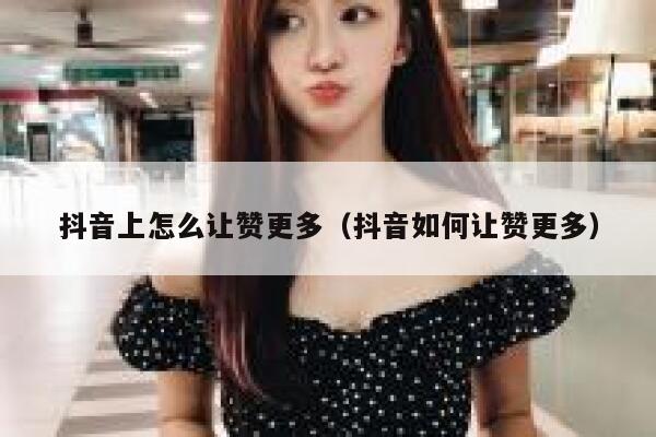抖音上怎么让赞更多(抖音如何让赞更多) 第1张 抖音上怎么让赞更多(抖音如何让赞更多) 第1张