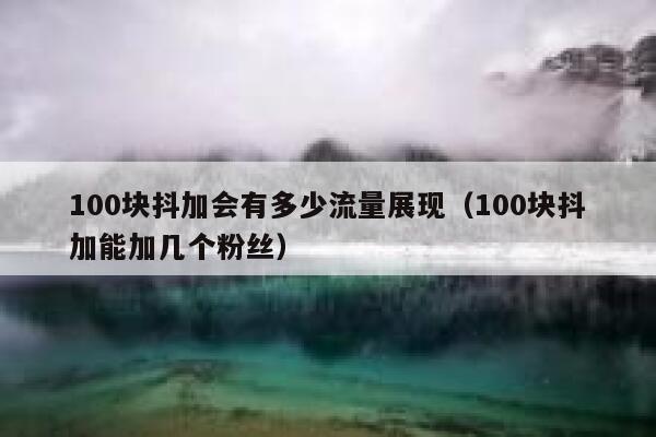 100块抖加会有多少流量展现（100块抖加能加几个粉丝） 第1张