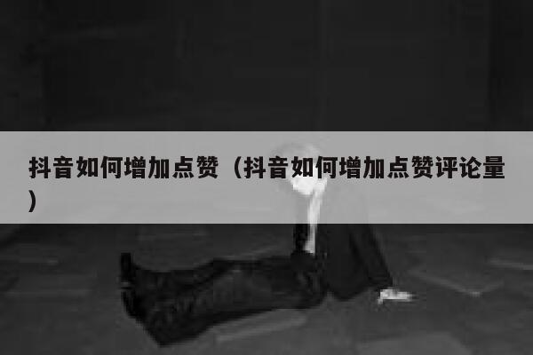 抖音如何增加点赞（抖音如何增加点赞评论量） 第1张