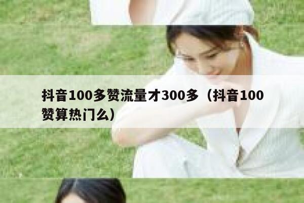 抖音100多赞流量才300多（抖音100赞算热门么） 第1张