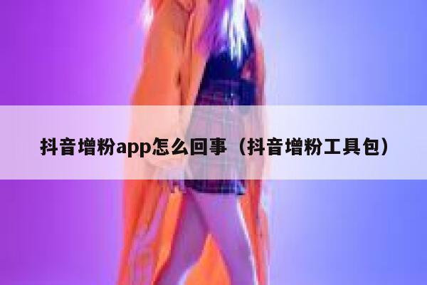 抖音增粉app怎么回事（抖音增粉工具包） 第1张