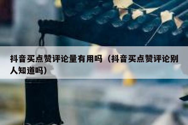 抖音买点赞评论量有用吗（抖音买点赞评论别人知道吗） 第1张