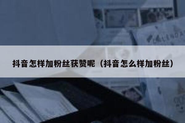 抖音怎样加粉丝获赞呢（抖音怎么样加粉丝） 第1张