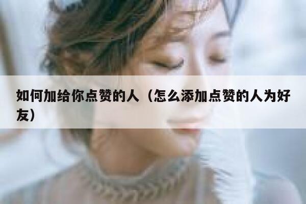 如何加给你点赞的人(怎么添加点赞的人为好友) 第1张 如何加给你点赞的人(怎么添加点赞的人为好友) 第1张