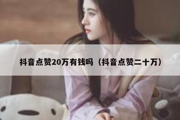 抖音点赞20万有钱吗（抖音点赞二十万） 第1张