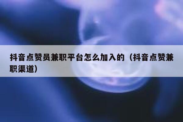 抖音点赞员兼职平台怎么加入的（抖音点赞兼职渠道） 第1张