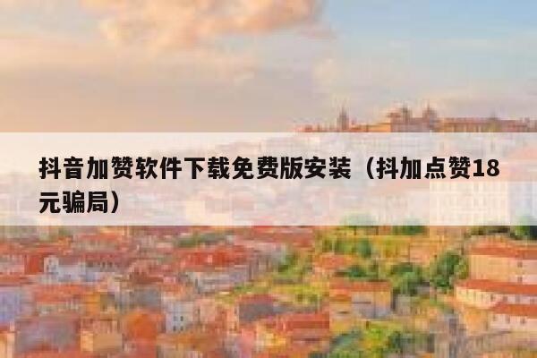 抖音加赞软件下载免费版安装（抖加点赞18元骗局） 第1张