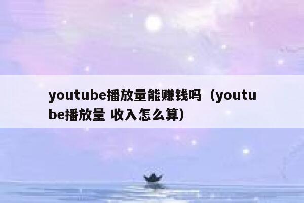 youtube播放量能赚钱吗（youtube播放量 收入怎么算） 第1张
