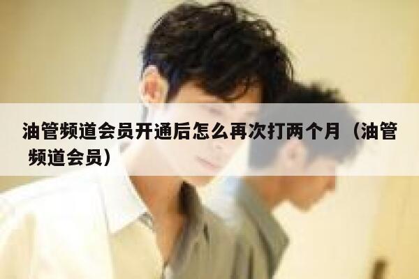油管频道会员开通后怎么再次打两个月（油管 频道会员） 第1张