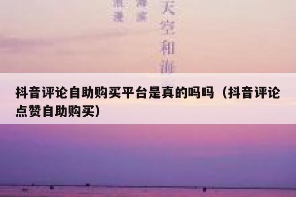 抖音评论自助购买平台是真的吗吗(抖音评论点赞自助购买) 第1张 抖音评论自助购买平台是真的吗吗(抖音评论点赞自助购买) 第1张