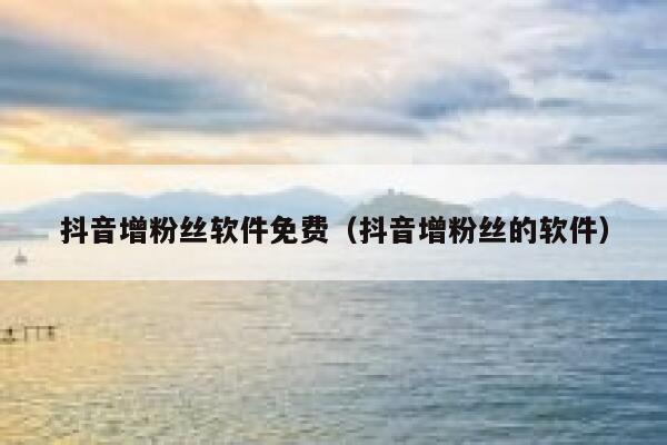 抖音增粉丝软件免费（抖音增粉丝的软件） 第1张