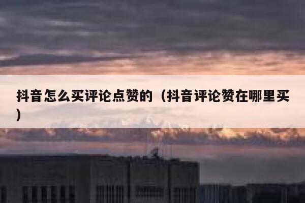 抖音怎么买评论点赞的（抖音评论赞在哪里买） 第1张