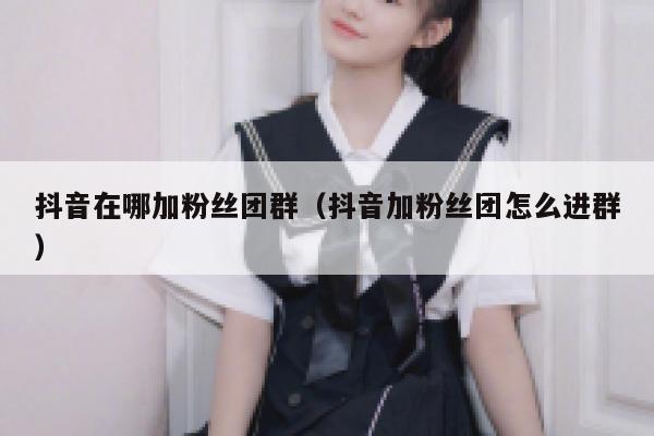 抖音在哪加粉丝团群（抖音加粉丝团怎么进群） 第1张