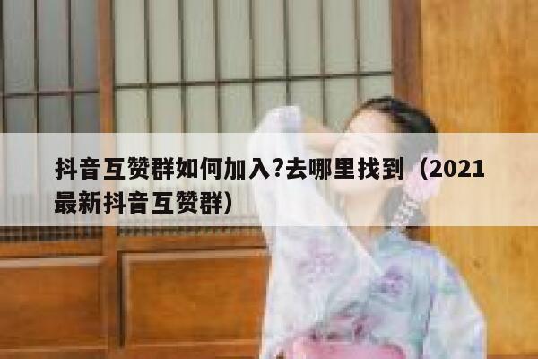 抖音互赞群如何加入?去哪里找到（2021最新抖音互赞群） 第1张