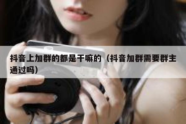 抖音上加群的都是干嘛的(抖音加群需要群主通过吗) 第1张 抖音上加群的都是干嘛的(抖音加群需要群主通过吗) 第1张