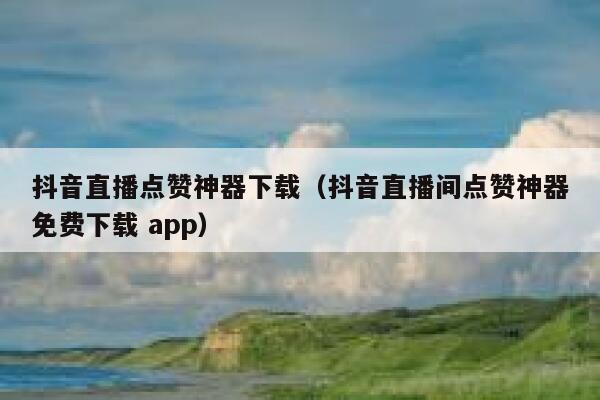 抖音直播点赞神器下载(抖音直播间点赞神器免费下载 app) 第1张 抖音直播点赞神器下载(抖音直播间点赞神器免费下载 app) 第1张