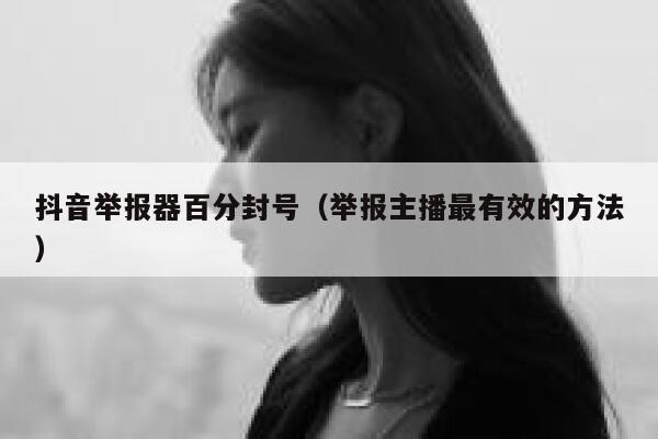 抖音举报器百分封号(举报主播最有效的方法) 第1张 抖音举报器百分封号(举报主播最有效的方法) 第1张