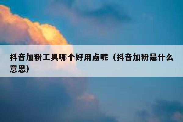 抖音加粉工具哪个好用点呢（抖音加粉是什么意思） 第1张