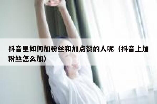 抖音里如何加粉丝和加点赞的人呢(抖音上加粉丝怎么加) 第1张 抖音里如何加粉丝和加点赞的人呢(抖音上加粉丝怎么加) 第1张