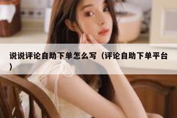说说评论自助下单怎么写(评论自助下单平台) 第1张 说说评论自助下单怎么写(评论自助下单平台) 第1张