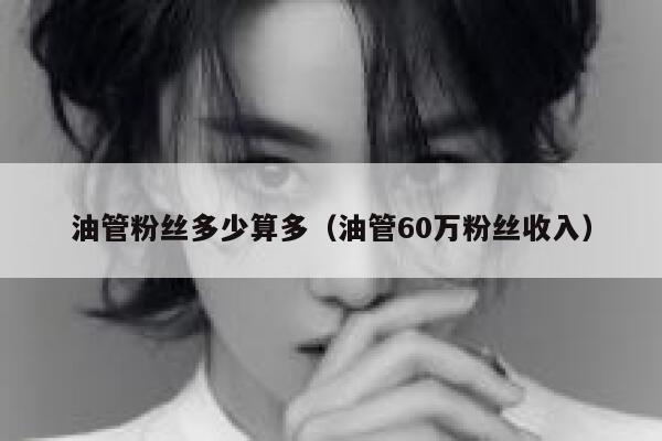 油管粉丝多少算多（油管60万粉丝收入） 第1张
