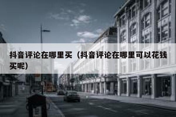 抖音评论在哪里买（抖音评论在哪里可以花钱买呢） 第1张