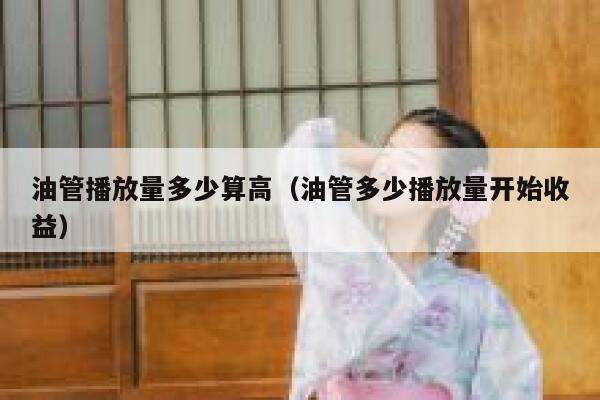 油管播放量多少算高(油管多少播放量开始收益) 第1张 油管播放量多少算高(油管多少播放量开始收益) 第1张