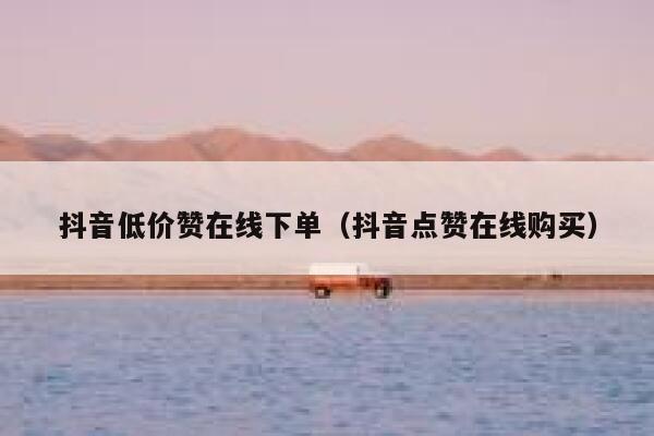 抖音低价赞在线下单（抖音点赞在线购买） 第1张