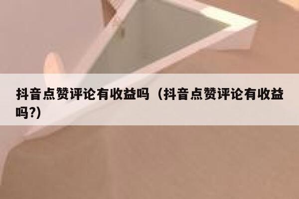 抖音点赞评论有收益吗（抖音点赞评论有收益吗?） 第1张