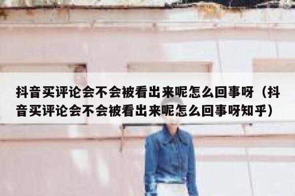 抖音买评论会不会被看出来呢怎么回事呀（抖音买评论会不会被看出来呢怎么回事呀知乎） 第1张