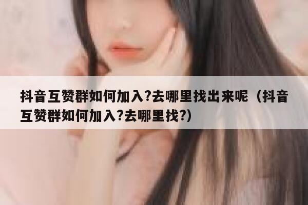 抖音互赞群如何加入?去哪里找出来呢（抖音互赞群如何加入?去哪里找?） 第1张