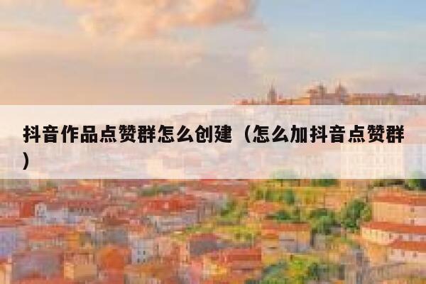 抖音作品点赞群怎么创建（怎么加抖音点赞群） 第1张
