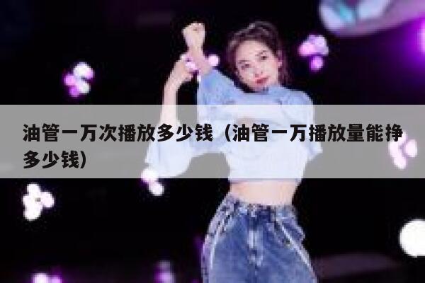 油管一万次播放多少钱（油管一万播放量能挣多少钱） 第1张