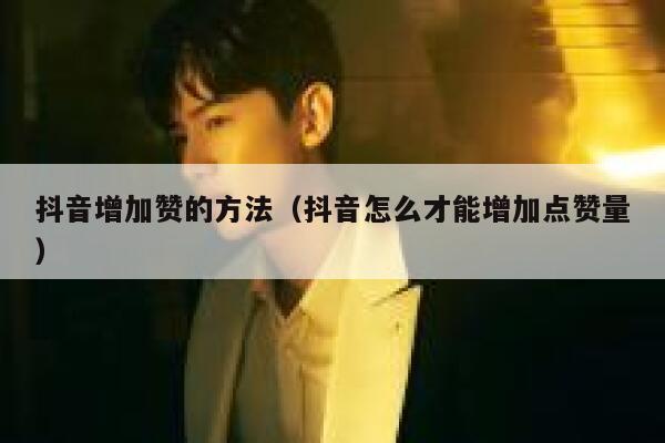 抖音增加赞的方法（抖音怎么才能增加点赞量） 第1张